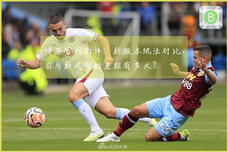 博万官网测评：新版本玩法对比，旧与新之间的差距有多大？