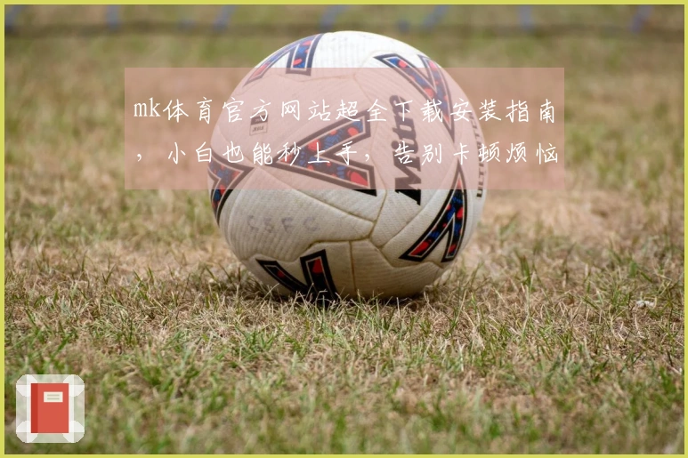 mk体育官方网站超全下载安装指南，小白也能秒上手，告别卡顿烦恼！