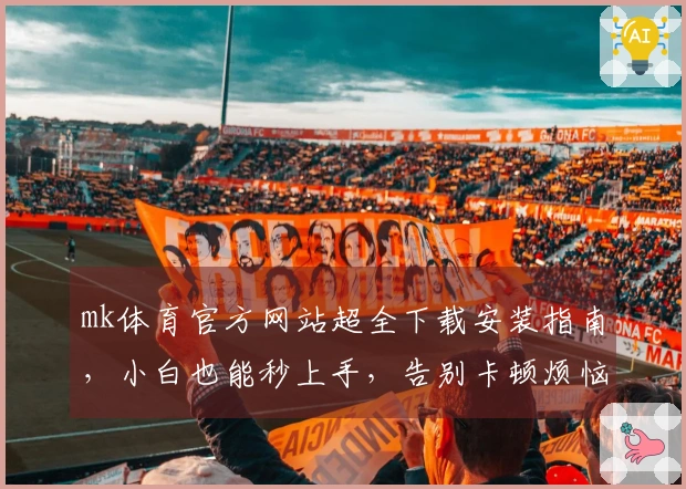 mk体育官方网站超全下载安装指南，小白也能秒上手，告别卡顿烦恼！