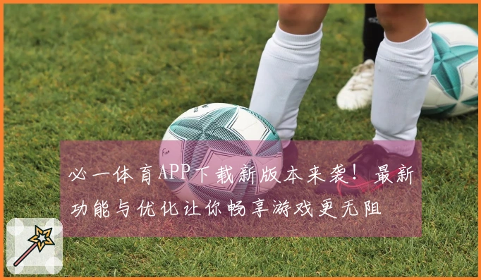 必一体育APP下载新版本来袭！最新功能与优化让你畅享游戏更无阻